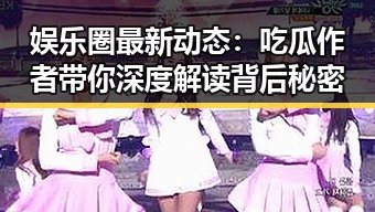 娱乐圈最新动态:吃瓜作者带你深度解读背后秘密