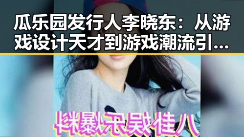 瓜乐园发行人李晓东:从游戏设计天才到游戏潮流引领者的转变