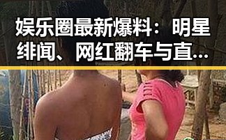 娱乐圈最新爆料：明星绯闻、网红翻车与直播风云