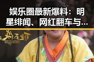 娱乐圈最新爆料:明星绯闻、网红翻车与直播风云