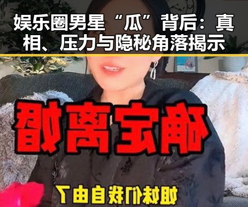 娱乐圈男星“瓜”背后：真相、压力与隐秘角落揭示