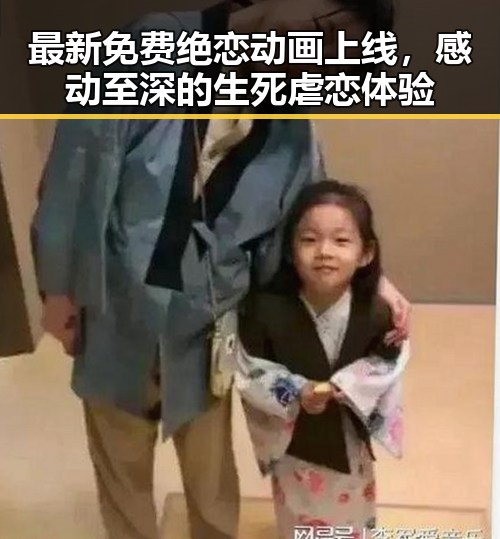 最新免费绝恋动画上线,感动至深的生死虐恋体验