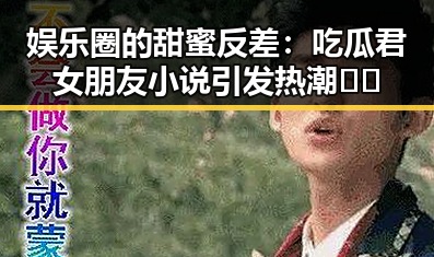 娱乐圈的甜蜜反差:吃瓜君女朋友小说引发热潮🎭✨