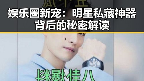娱乐圈新宠：明星私藏神器背后的秘密解读