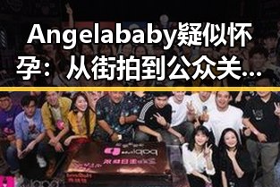 Angelababy疑似怀孕：从街拍到公众关注的层层谜团