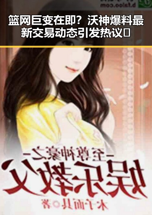 篮网巨变在即？沃神爆料最新交易动态引发热议🔥