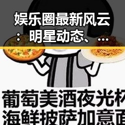 娱乐圈最新风云：明星动态、热点事件全解析